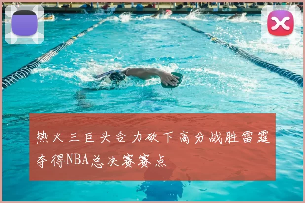 热火三巨头合力砍下高分战胜雷霆夺得NBA总决赛赛点