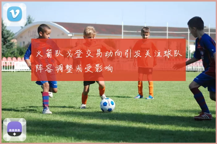 火箭队戈登交易动向引发关注球队阵容调整或受影响