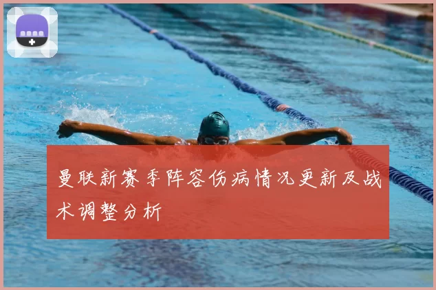 曼联新赛季阵容伤病情况更新及战术调整分析