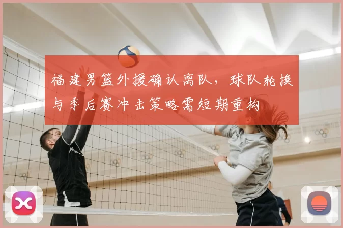 福建男篮外援确认离队,球队轮换与季后赛冲击策略需短期重构