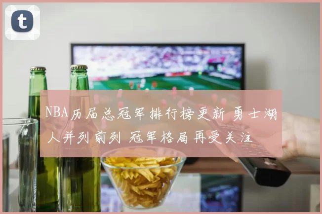 NBA历届总冠军排行榜更新 勇士湖人并列前列 冠军格局再受关注