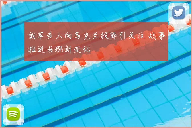 俄军多人向乌克兰投降引关注 战事推进或现新变化