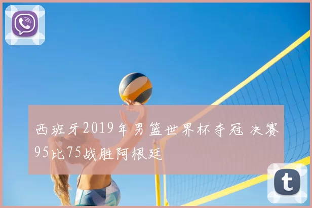 西班牙2019年男篮世界杯夺冠 决赛95比75战胜阿根廷