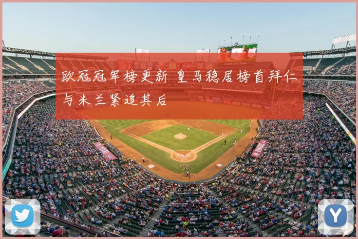 欧冠冠军榜更新 皇马稳居榜首拜仁与米兰紧追其后