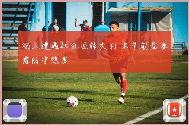 湖人遭遇26分逆转失利 末节崩盘暴露防守隐患