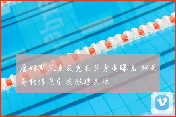 詹姆斯父亲麦克利兰身高曝光 相关身材信息引发球迷关注