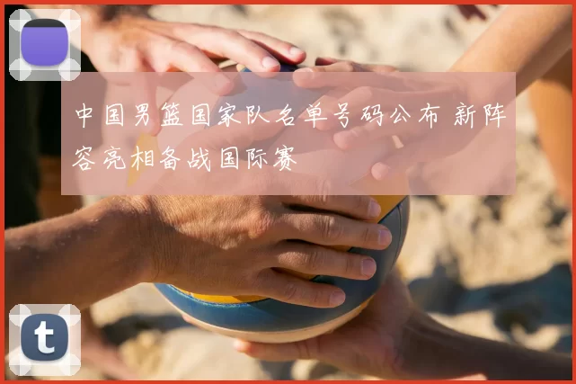 中国男篮国家队名单号码公布 新阵容亮相备战国际赛