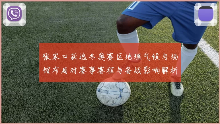 张家口获选冬奥赛区地理气候与场馆布局对赛事赛程与备战影响解析