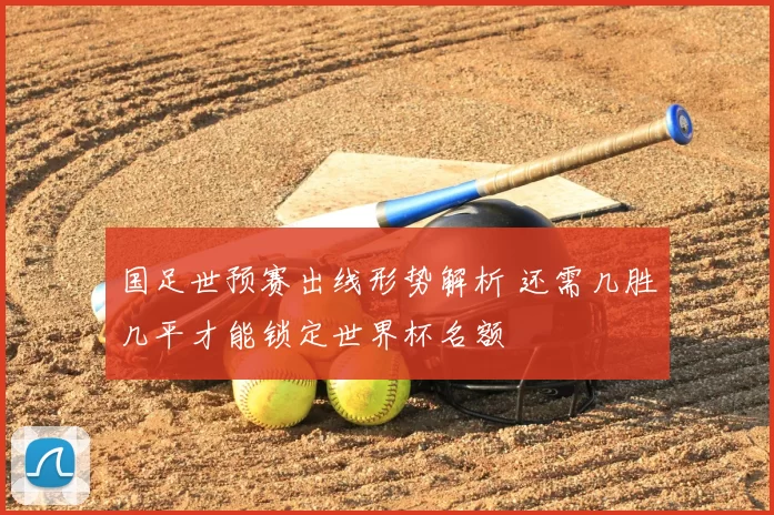 国足世预赛出线形势解析 还需几胜几平才能锁定世界杯名额