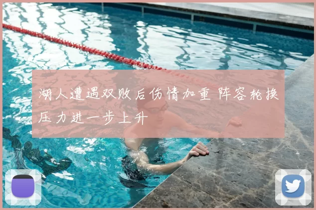 湖人遭遇双败后伤情加重 阵容轮换压力进一步上升