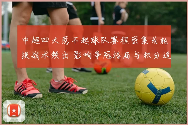 中超四大惹不起球队赛程密集或轮换战术频出 影响争冠格局与积分追赶节奏