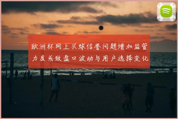 欧洲杯网上买球信誉问题增加监管力度或致盘口波动与用户选择变化