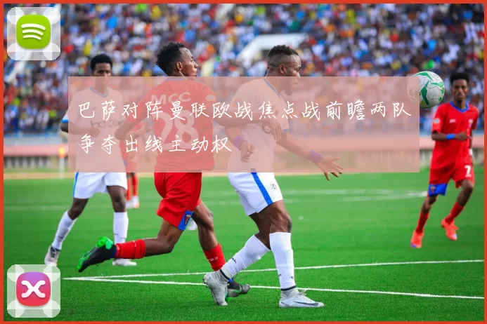 巴萨对阵曼联欧战焦点战前瞻两队争夺出线主动权