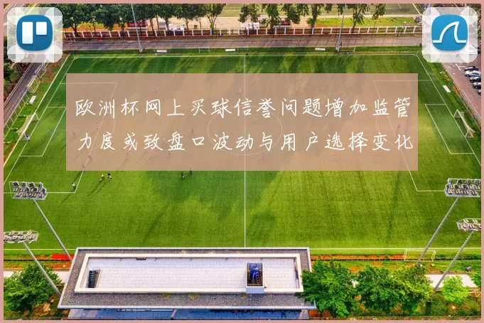 欧洲杯网上买球信誉问题增加监管力度或致盘口波动与用户选择变化