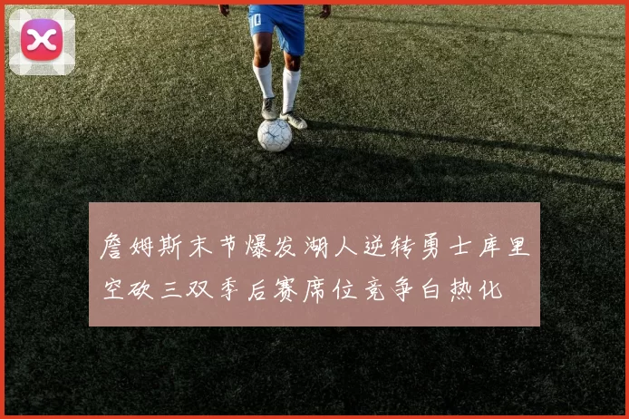 詹姆斯末节爆发湖人逆转勇士库里空砍三双季后赛席位竞争白热化