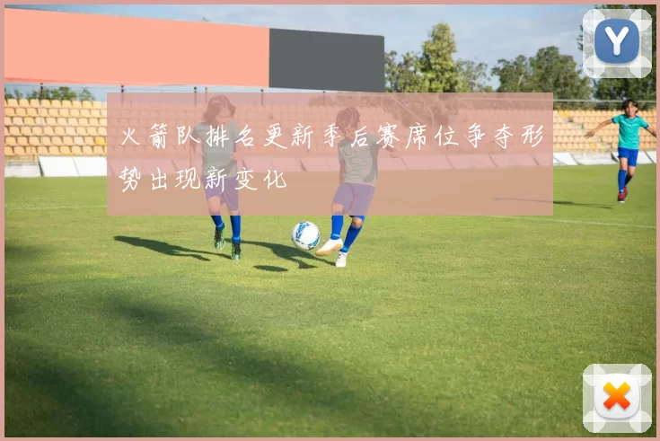 火箭队排名更新季后赛席位争夺形势出现新变化