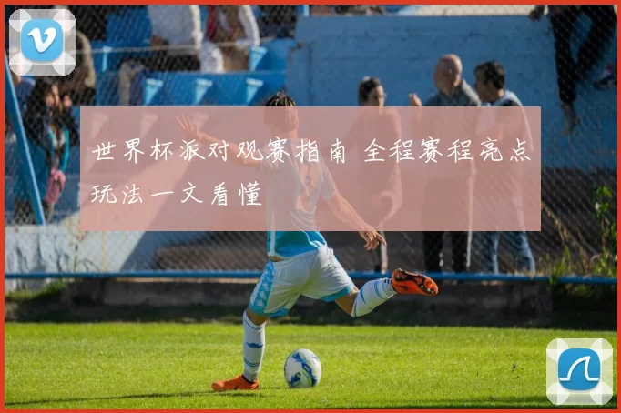 世界杯派对观赛指南 全程赛程亮点玩法一文看懂