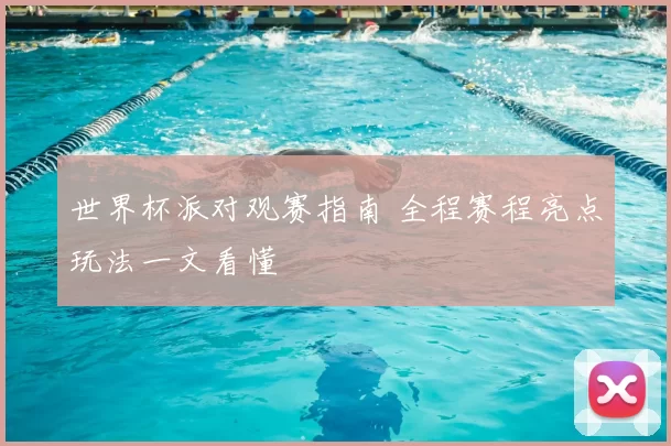 世界杯派对观赛指南 全程赛程亮点玩法一文看懂