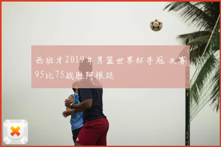 西班牙2019年男篮世界杯夺冠 决赛95比75战胜阿根廷
