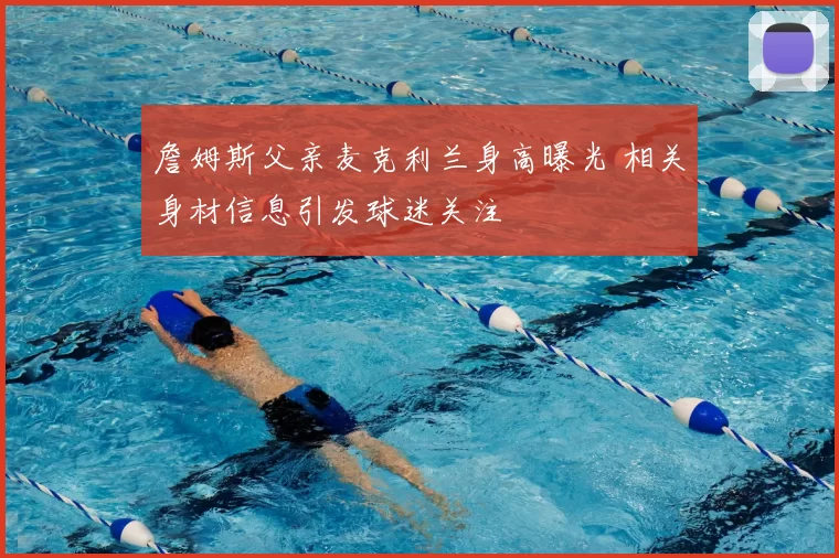 詹姆斯父亲麦克利兰身高曝光 相关身材信息引发球迷关注