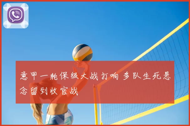 意甲一轮保级大战打响 多队生死悬念留到收官战