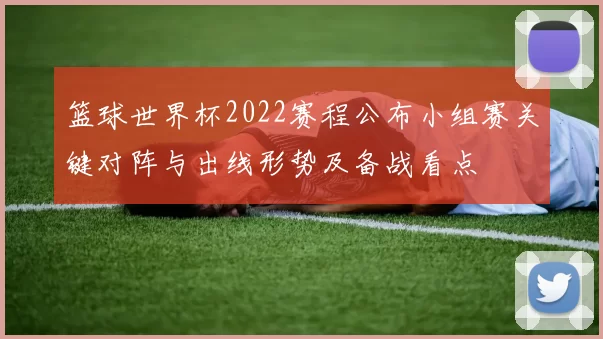 篮球世界杯2022赛程公布小组赛关键对阵与出线形势及备战看点