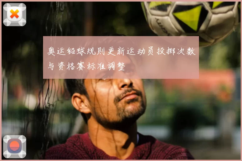 奥运铅球规则更新运动员投掷次数与资格赛标准调整