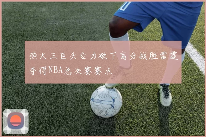 热火三巨头合力砍下高分战胜雷霆夺得NBA总决赛赛点