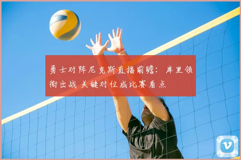 勇士对阵尼克斯直播前瞻：库里领衔出战 关键对位成比赛看点