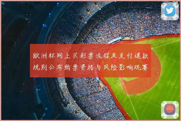 欧洲杯网上买彩票流程及支付退款规则公布购票资格与风险影响观赛安排