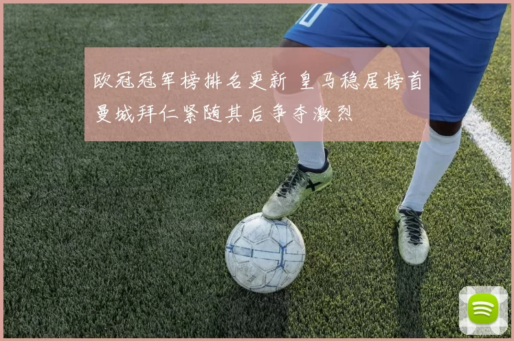 欧冠冠军榜排名更新 皇马稳居榜首曼城拜仁紧随其后争夺激烈