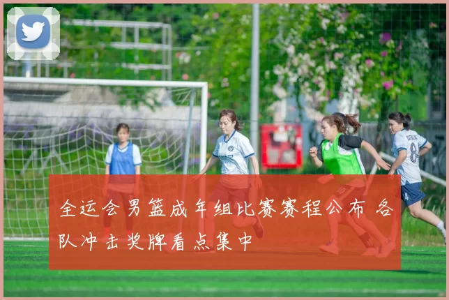 全运会男篮成年组比赛赛程公布 各队冲击奖牌看点集中