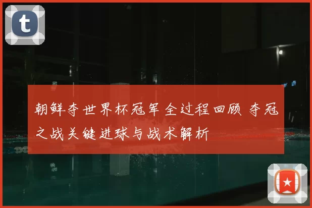 朝鲜夺世界杯冠军全过程回顾 夺冠之战关键进球与战术解析