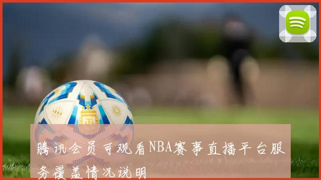 腾讯会员可观看NBA赛事直播平台服务覆盖情况说明