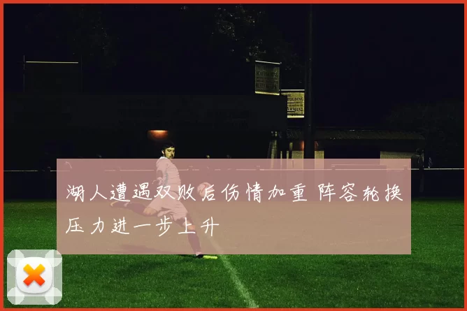 湖人遭遇双败后伤情加重 阵容轮换压力进一步上升