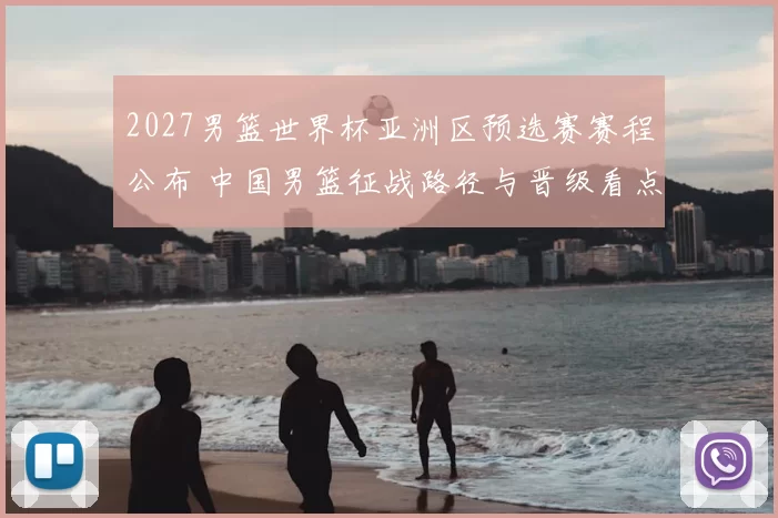 2027男篮世界杯亚洲区预选赛赛程公布 中国男篮征战路径与晋级看点