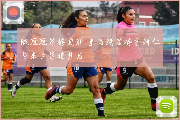 欧冠冠军榜更新 皇马稳居榜首拜仁与米兰紧追其后