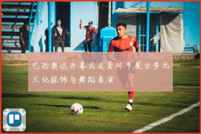 巴西奥运开幕式走秀环节展示多元文化服饰与舞蹈表演