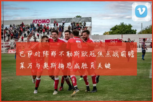 巴萨对阵那不勒斯欧冠焦点战前瞻莱万与奥斯梅恩成胜负关键