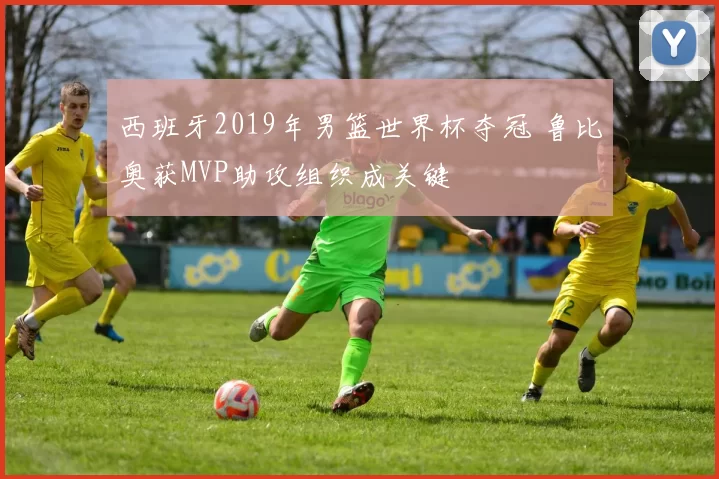 西班牙2019年男篮世界杯夺冠 鲁比奥获MVP助攻组织成关键