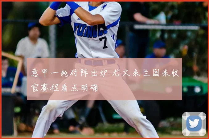 意甲一轮对阵出炉 尤文米兰国米收官赛程看点明确