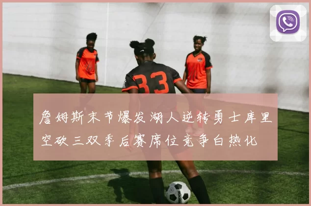 詹姆斯末节爆发湖人逆转勇士库里空砍三双季后赛席位竞争白热化