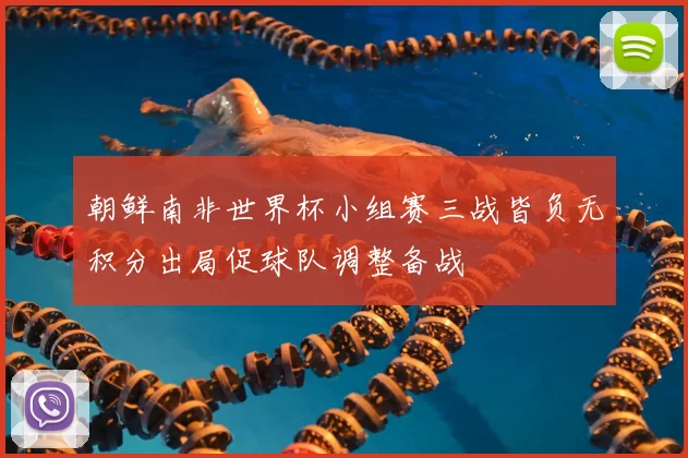 朝鲜南非世界杯小组赛三战皆负无积分出局促球队调整备战