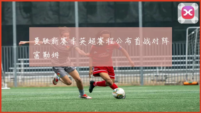 曼联新赛季英超赛程公布首战对阵富勒姆