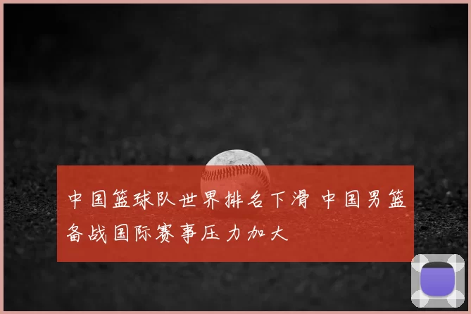 中国篮球队世界排名下滑 中国男篮备战国际赛事压力加大