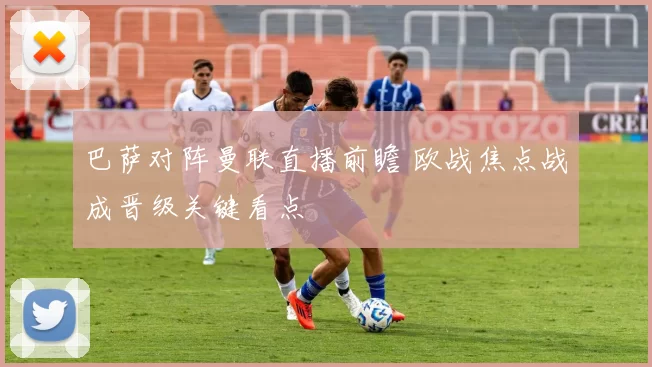 巴萨对阵曼联直播前瞻 欧战焦点战成晋级关键看点