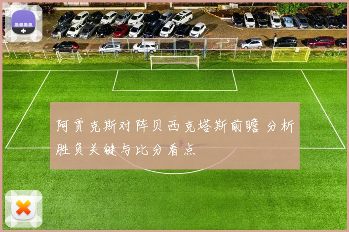 阿贾克斯对阵贝西克塔斯前瞻 分析胜负关键与比分看点