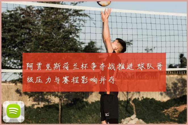 阿贾克斯荷兰杯争夺战推进 球队晋级压力与赛程影响并存