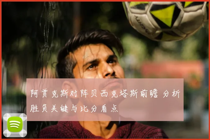 阿贾克斯对阵贝西克塔斯前瞻 分析胜负关键与比分看点