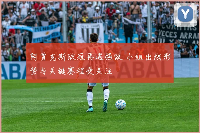 阿贾克斯欧冠再遇强敌 小组出线形势与关键赛程受关注
